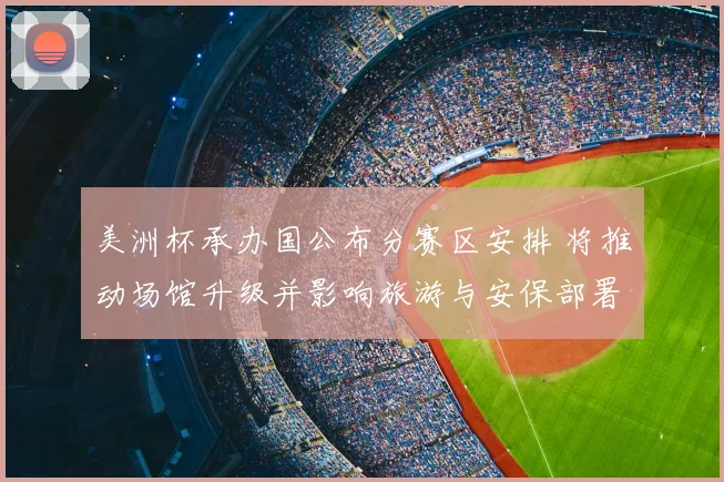 美洲杯承办国公布分赛区安排 将推动场馆升级并影响旅游与安保部署