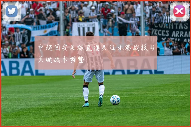 中超国安足球直播关注比赛战报与关键战术调整