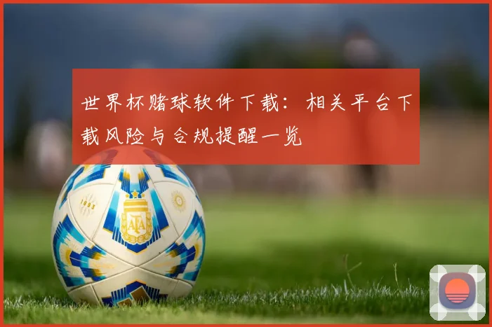 世界杯赌球软件下载：相关平台下载风险与合规提醒一览