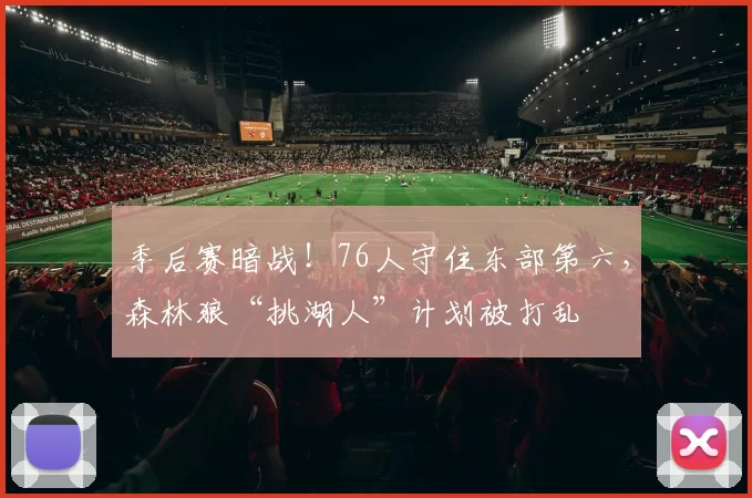 季后赛暗战！76人守住东部第六，森林狼“挑湖人”计划被打乱