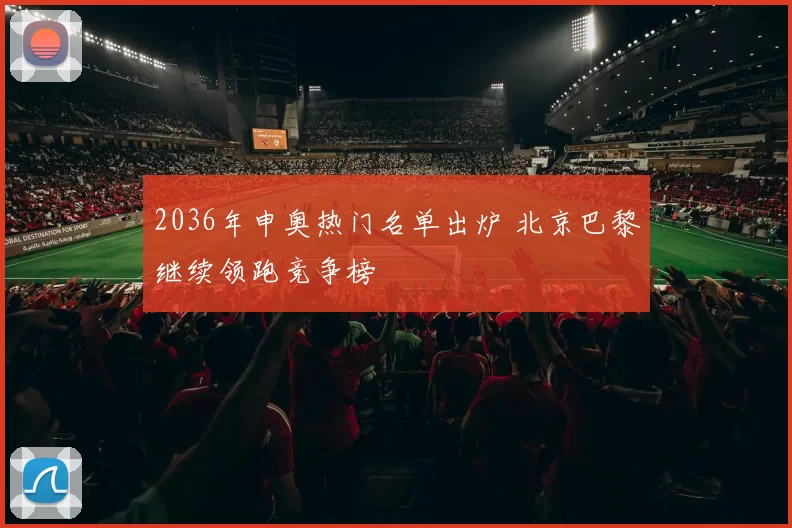 2036年申奥热门名单出炉 北京巴黎继续领跑竞争榜