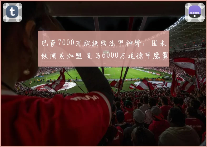 巴萨7000万欧换购法甲神锋,国米铁闸或加盟 皇马6000万追德甲魔翼_巴斯托尼_欧元_马赛