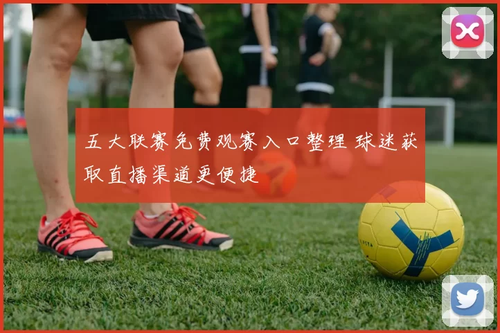 五大联赛免费观赛入口整理 球迷获取直播渠道更便捷