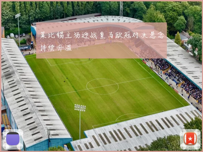 莱比锡主场迎战皇马欧冠对决悬念持续升温