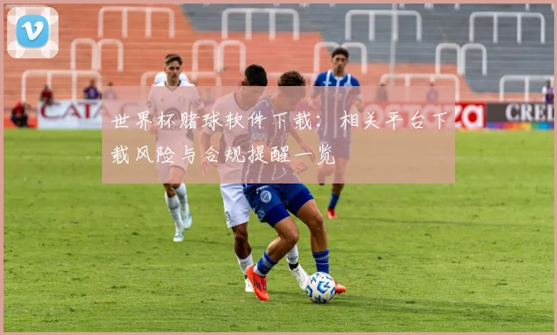 世界杯赌球软件下载：相关平台下载风险与合规提醒一览
