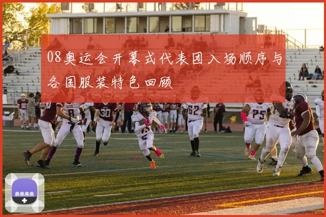 08奥运会开幕式代表团入场顺序与各国服装特色回顾