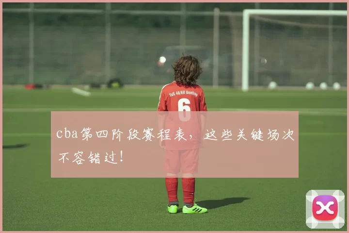 cba第四阶段赛程表,这些关键场次不容错过!