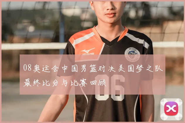 08奥运会中国男篮对决美国梦之队最终比分与比赛回顾