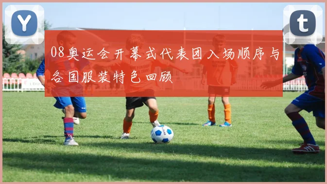 08奥运会开幕式代表团入场顺序与各国服装特色回顾