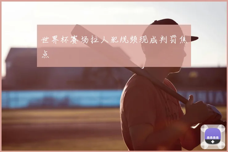 世界杯赛场拉人犯规频现成判罚焦点