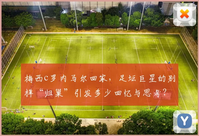 梅西c罗内马尔回家,足坛巨星的别样“归巢”引发多少回忆与思考?