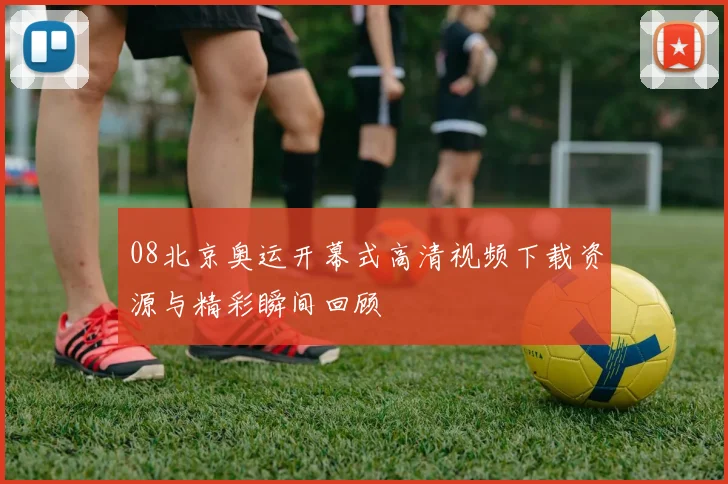 08北京奥运开幕式高清视频下载资源与精彩瞬间回顾