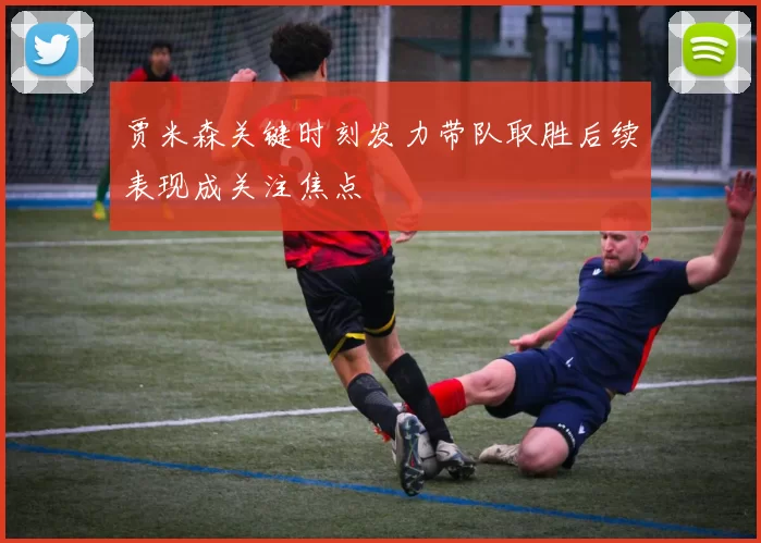 贾米森关键时刻发力带队取胜后续表现成关注焦点