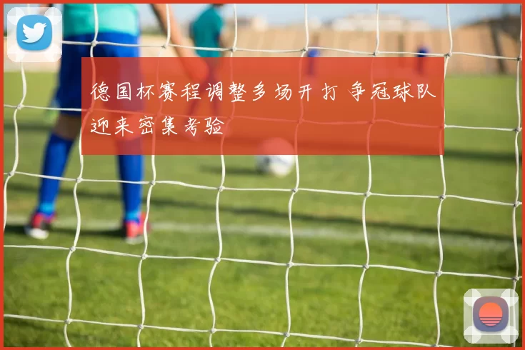 德国杯赛程调整多场开打 争冠球队迎来密集考验