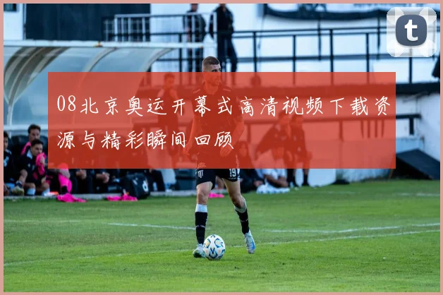 08北京奥运开幕式高清视频下载资源与精彩瞬间回顾