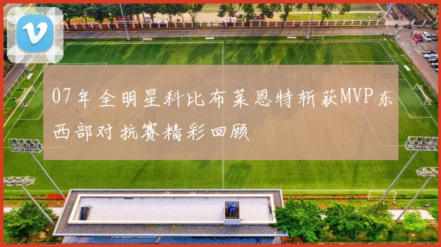 07年全明星科比布莱恩特斩获MVP东西部对抗赛精彩回顾