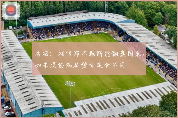 名宿:相信那不勒斯能翻盘国米,如果没伤病局势肯定会不同