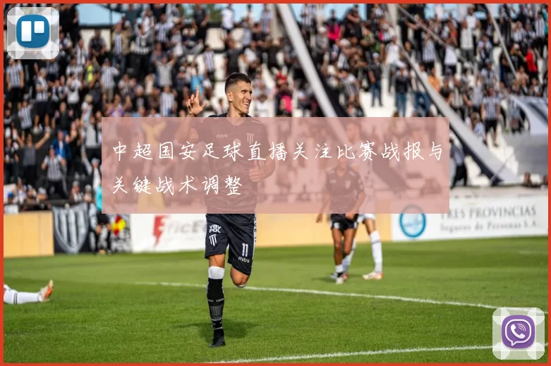 中超国安足球直播关注比赛战报与关键战术调整