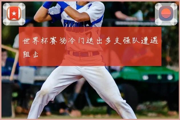 世界杯赛场冷门迭出多支强队遭遇阻击