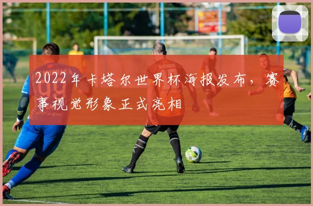 2022年卡塔尔世界杯海报发布,赛事视觉形象正式亮相