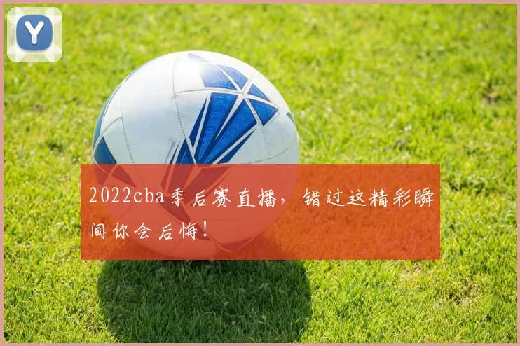 2022cba季后赛直播,错过这精彩瞬间你会后悔!