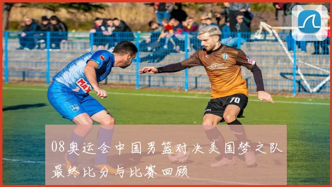 08奥运会中国男篮对决美国梦之队最终比分与比赛回顾