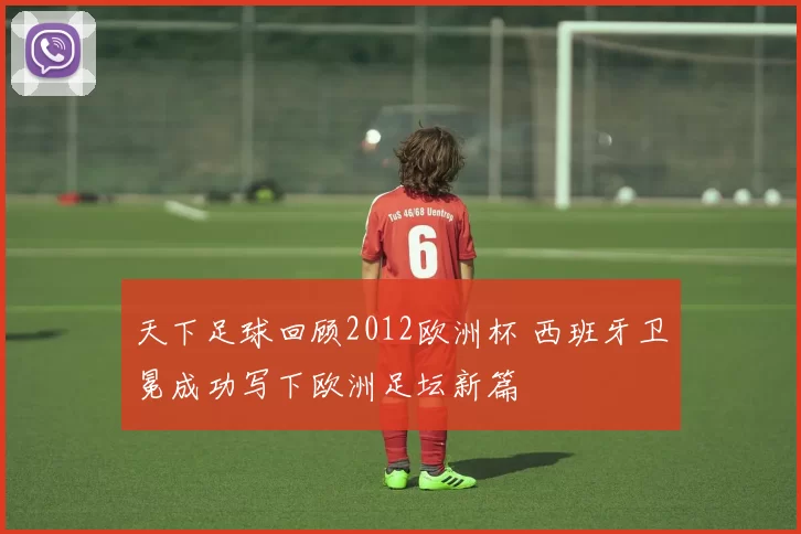 天下足球回顾2012欧洲杯 西班牙卫冕成功写下欧洲足坛新篇