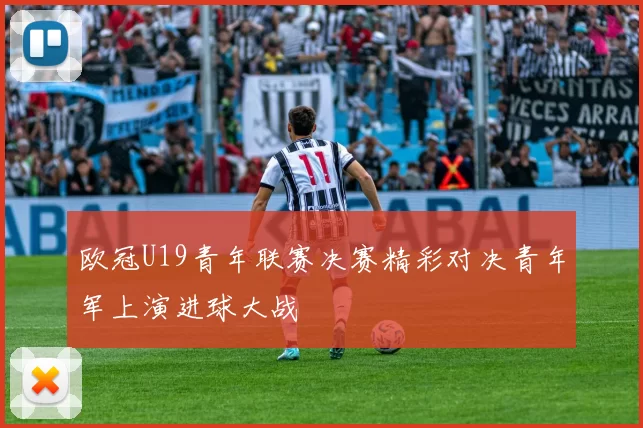 欧冠U19青年联赛决赛精彩对决青年军上演进球大战