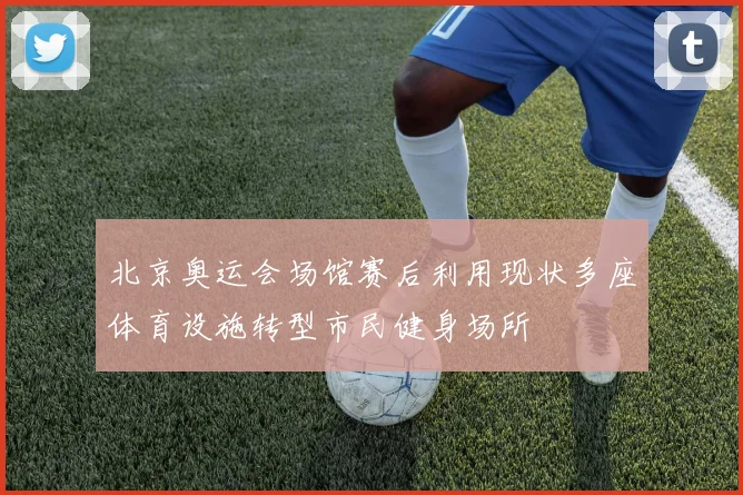 北京奥运会场馆赛后利用现状多座体育设施转型市民健身场所