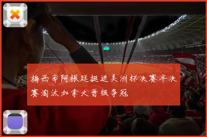 梅西率阿根廷挺进美洲杯决赛半决赛淘汰加拿大晋级争冠