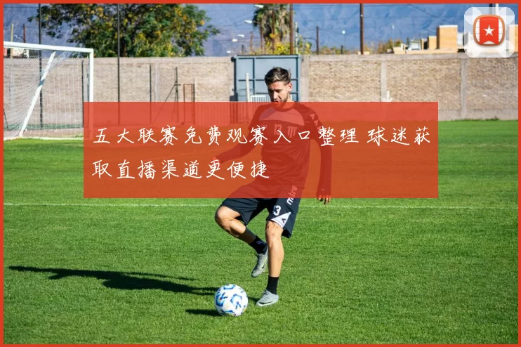 五大联赛免费观赛入口整理 球迷获取直播渠道更便捷
